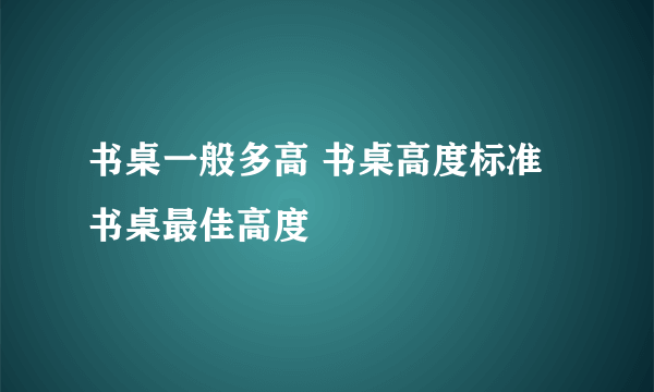 书桌一般多高 书桌高度标准 书桌最佳高度