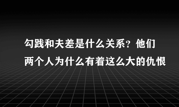 勾践和夫差是什么关系？他们两个人为什么有着这么大的仇恨