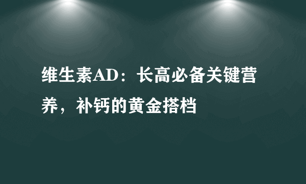 维生素AD：长高必备关键营养，补钙的黄金搭档