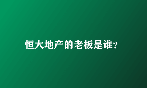 恒大地产的老板是谁？