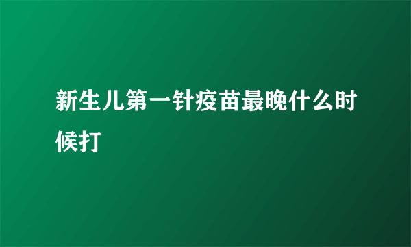 新生儿第一针疫苗最晚什么时候打