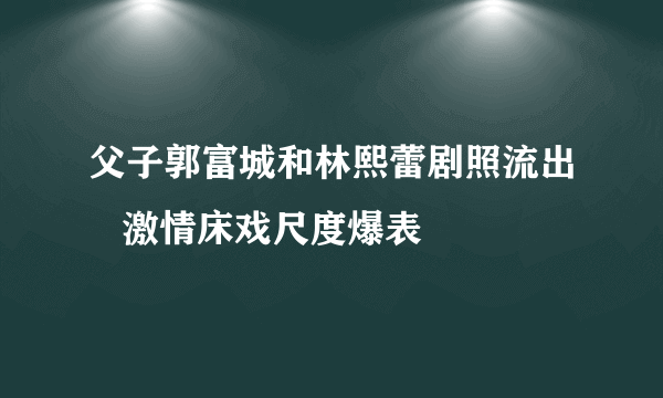 父子郭富城和林熙蕾剧照流出   激情床戏尺度爆表