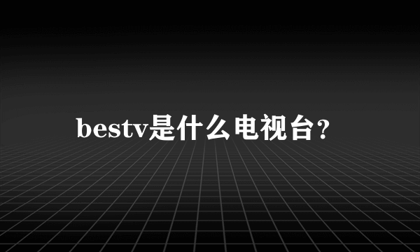 bestv是什么电视台？