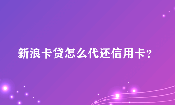 新浪卡贷怎么代还信用卡？