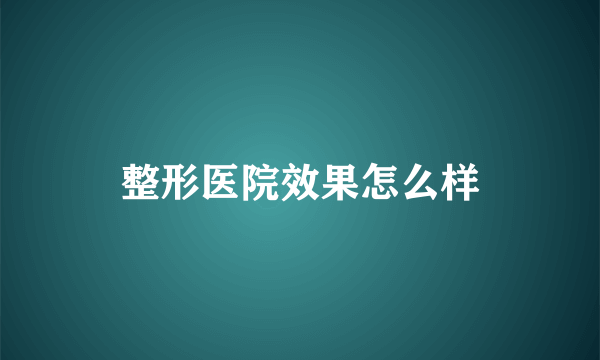 整形医院效果怎么样