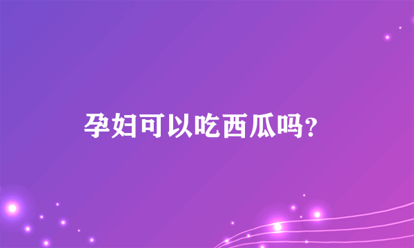 孕妇可以吃西瓜吗？