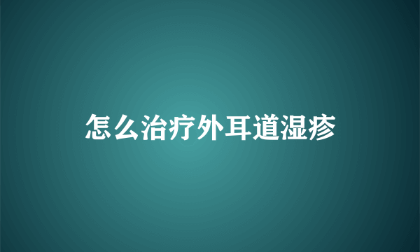 怎么治疗外耳道湿疹