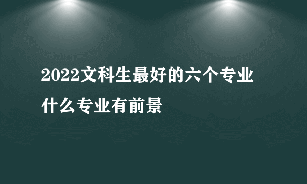 2022文科生最好的六个专业 什么专业有前景