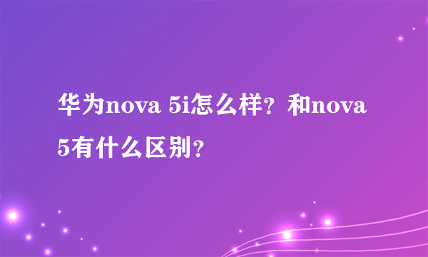 华为nova 5i怎么样？和nova 5有什么区别？