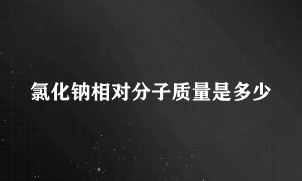 氯化钠相对分子质量是多少