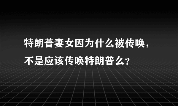 特朗普妻女因为什么被传唤，不是应该传唤特朗普么？