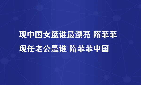 现中国女篮谁最漂亮 隋菲菲现任老公是谁 隋菲菲中国