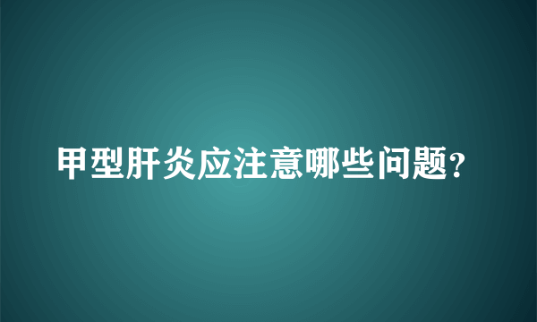 甲型肝炎应注意哪些问题？