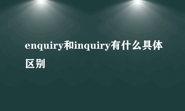 enquiry和inquiry有什么具体区别