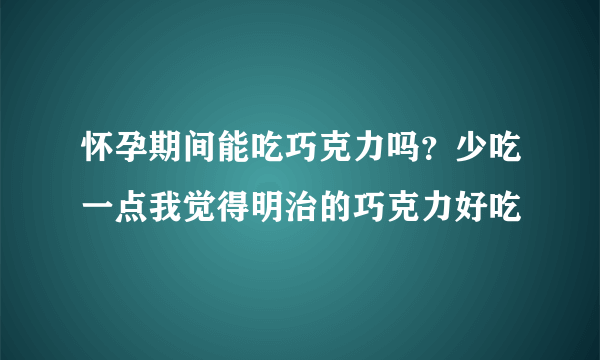 怀孕期间能吃巧克力吗？少吃一点我觉得明治的巧克力好吃