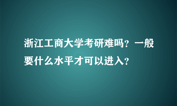 浙江工商大学考研难吗？一般要什么水平才可以进入？