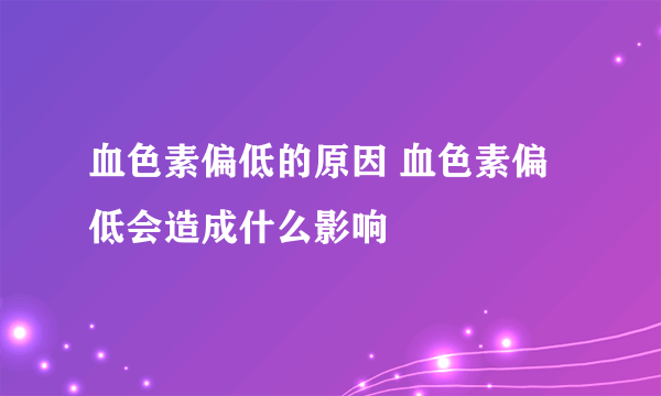 血色素偏低的原因 血色素偏低会造成什么影响