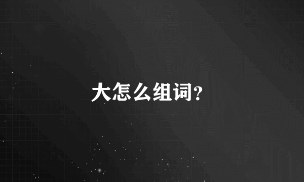 大怎么组词？