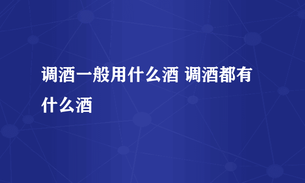 调酒一般用什么酒 调酒都有什么酒