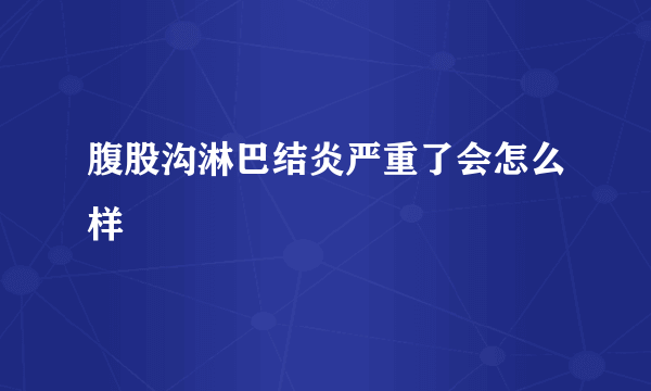 腹股沟淋巴结炎严重了会怎么样