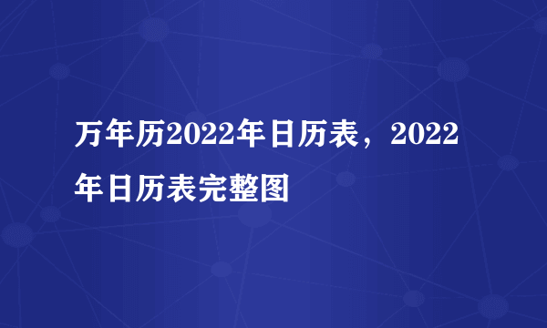 万年历2022年日历表，2022年日历表完整图