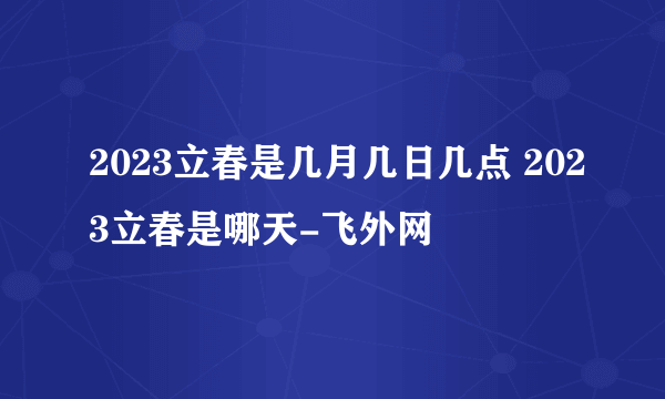 2023立春是几月几日几点 2023立春是哪天-飞外网