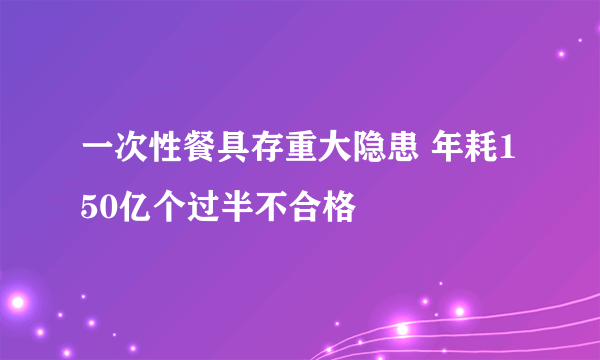 一次性餐具存重大隐患 年耗150亿个过半不合格