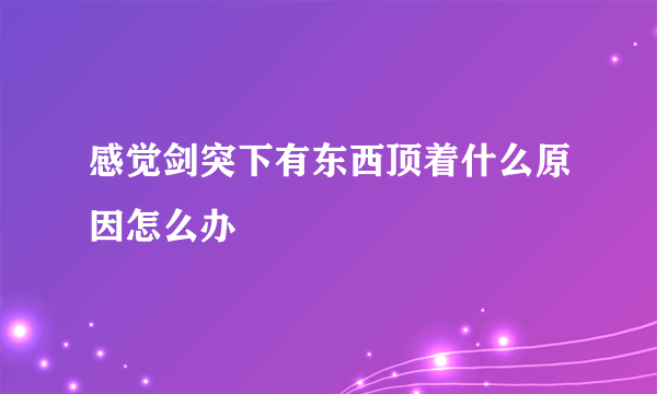 感觉剑突下有东西顶着什么原因怎么办