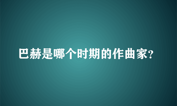 巴赫是哪个时期的作曲家？