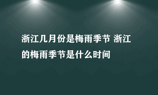 浙江几月份是梅雨季节 浙江的梅雨季节是什么时间