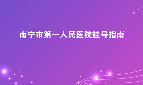 南宁市第一人民医院挂号指南