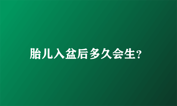 胎儿入盆后多久会生？