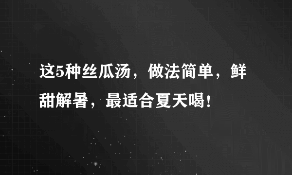 这5种丝瓜汤，做法简单，鲜甜解暑，最适合夏天喝！