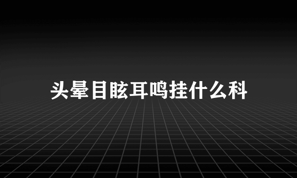 头晕目眩耳鸣挂什么科