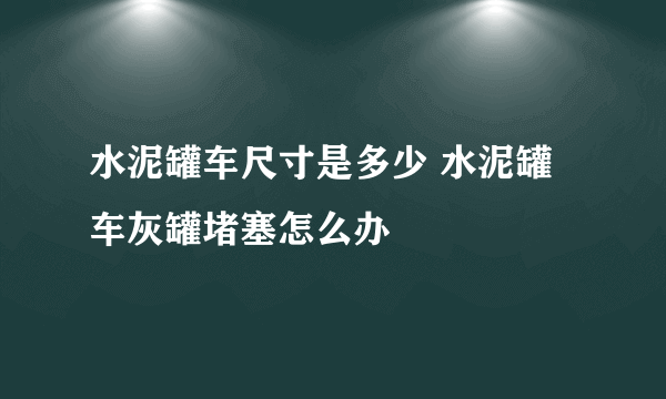 水泥罐车尺寸是多少 水泥罐车灰罐堵塞怎么办