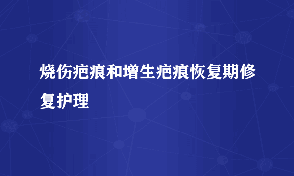 烧伤疤痕和增生疤痕恢复期修复护理