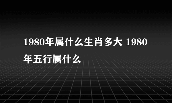 1980年属什么生肖多大 1980年五行属什么