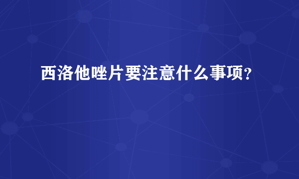 西洛他唑片要注意什么事项？