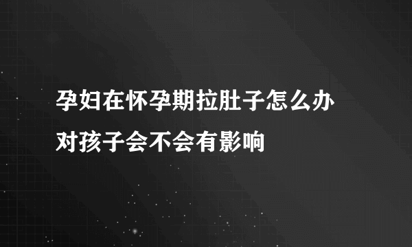 孕妇在怀孕期拉肚子怎么办 对孩子会不会有影响