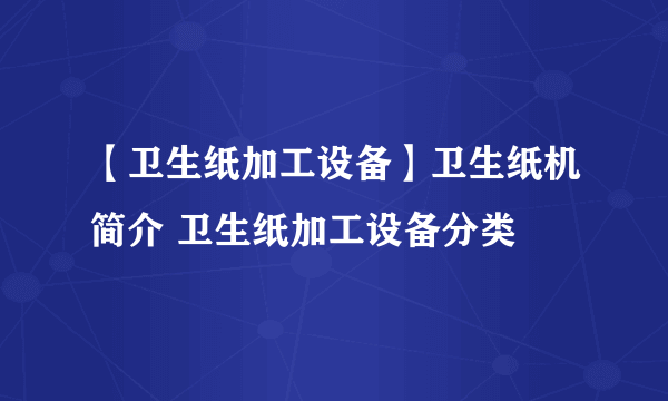 【卫生纸加工设备】卫生纸机简介 卫生纸加工设备分类