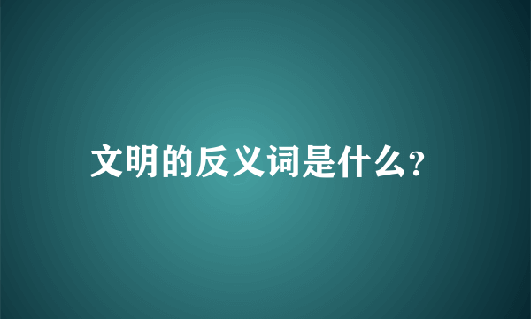 文明的反义词是什么？