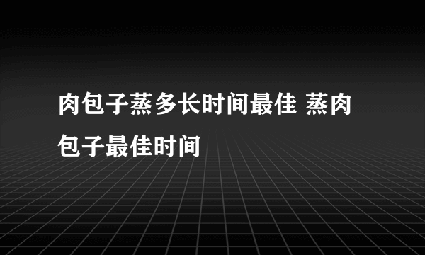 肉包子蒸多长时间最佳 蒸肉包子最佳时间