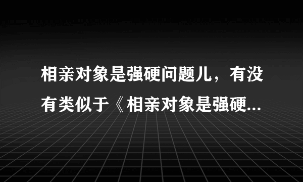 相亲对象是强硬问题儿，有没有类似于《相亲对象是强硬问题儿学生》