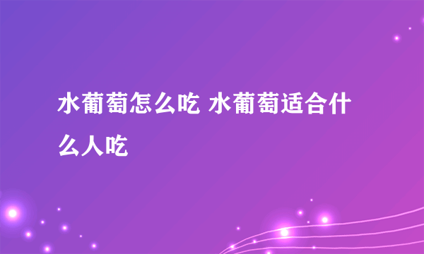 水葡萄怎么吃 水葡萄适合什么人吃