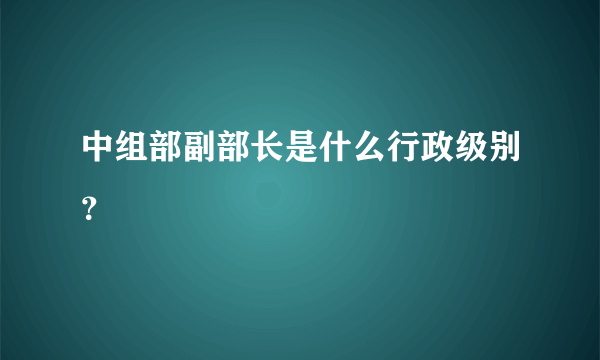 中组部副部长是什么行政级别？