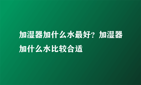 加湿器加什么水最好？加湿器加什么水比较合适