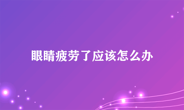 眼睛疲劳了应该怎么办