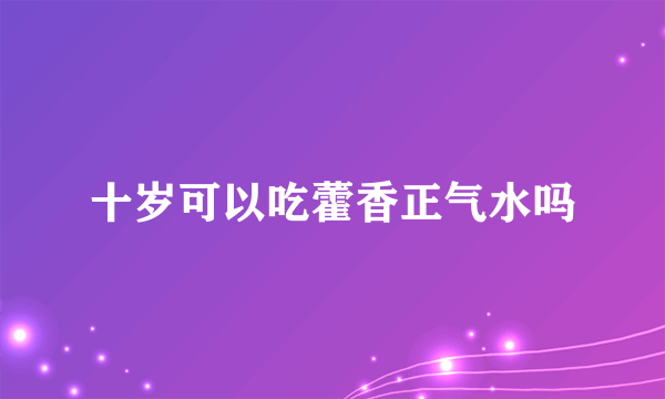 十岁可以吃藿香正气水吗