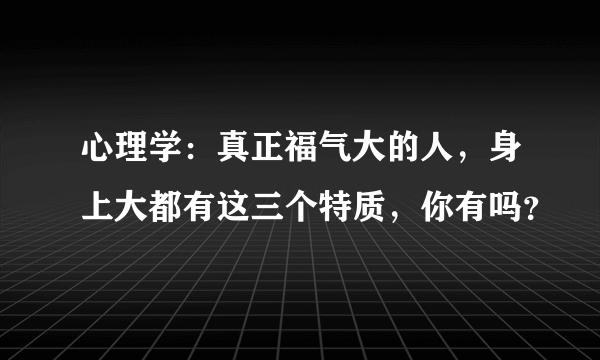 心理学：真正福气大的人，身上大都有这三个特质，你有吗？