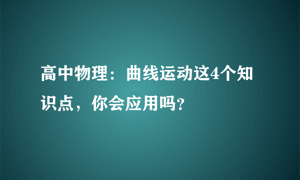 高中物理：曲线运动这4个知识点，你会应用吗？